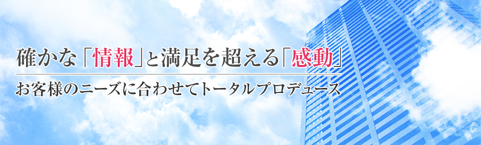 確かな「情報」と満足を超える「感動」お客様のニーズに合わせてトータルプロデュース